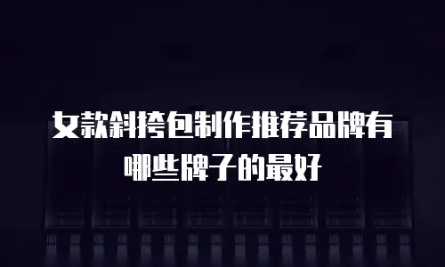 女款斜挎包制作推荐品牌有哪些牌子的最好