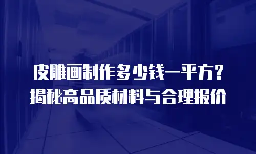 皮雕画制作多少钱一平方？揭秘高品质材料与合理报价