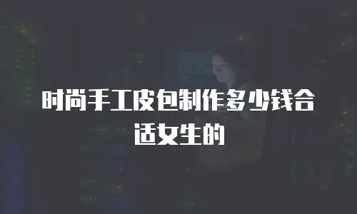 时尚手工皮包制作多少钱合适女生的