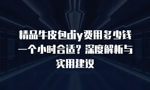 精品牛皮包diy费用多少钱一个小时合适？深度解析与实用建议