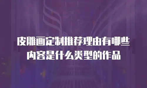 皮雕画定制推荐理由有哪些内容是什么类型的作品