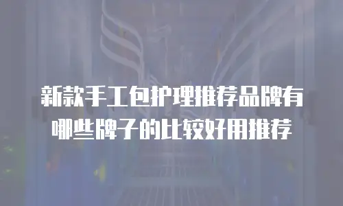 新款手工包护理推荐品牌有哪些牌子的比较好用推荐
