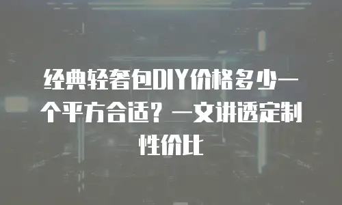 经典轻奢包DIY价格多少一个平方合适？一文讲透定制性价比