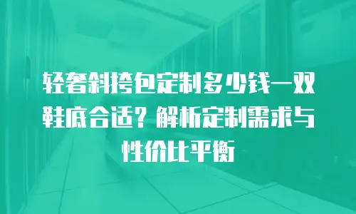 轻奢斜挎包定制多少钱一双鞋底合适？解析定制需求与性价比平衡