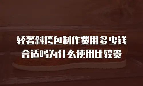 轻奢斜挎包制作费用多少钱合适吗为什么使用比较贵