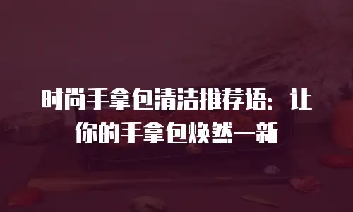 时尚手拿包清洁推荐语：让你的手拿包焕然一新