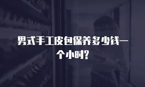 男式手工皮包保养多少钱一个小时?