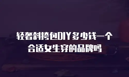 轻奢斜挎包DIY多少钱一个合适女生穿的品牌吗