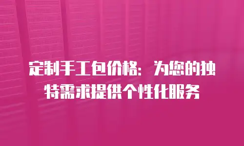 定制手工包价格：为您的独特需求提供个性化服务