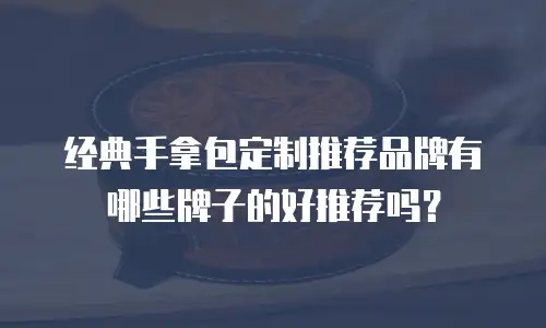 经典手拿包定制推荐品牌有哪些牌子的好推荐吗？