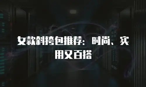 女款斜挎包推荐：时尚、实用又百搭