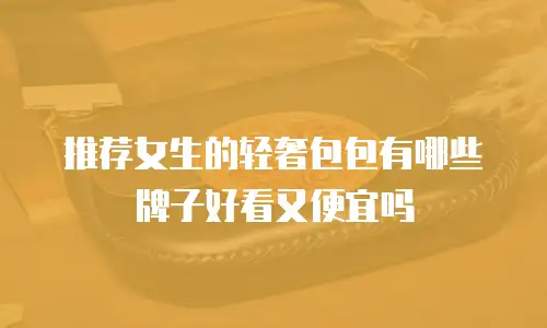 推荐女生的轻奢包包有哪些牌子好看又便宜吗