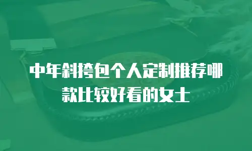 中年斜挎包个人定制推荐哪款比较好看的女士