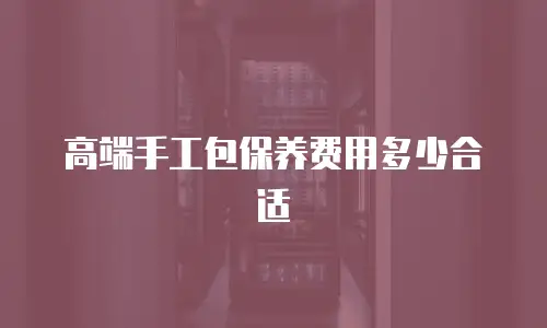高端手工包保养费用多少合适