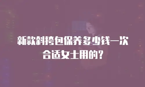 新款斜挎包保养多少钱一次合适女士用的？