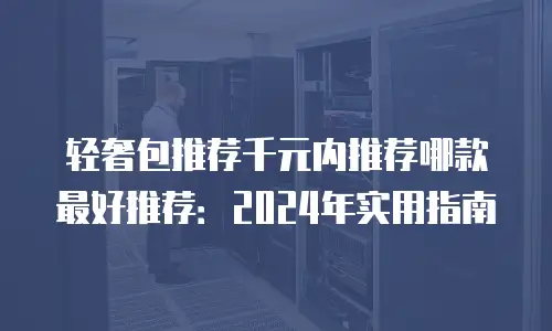 轻奢包推荐千元内推荐哪款最好推荐：2024年实用指南