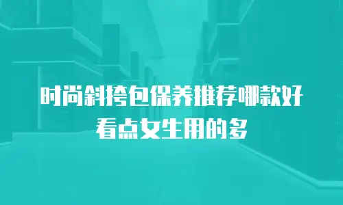 时尚斜挎包保养推荐哪款好看点女生用的多