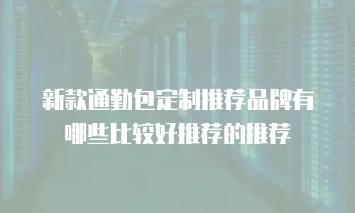 新款通勤包定制推荐品牌有哪些比较好推荐的推荐