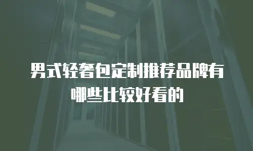 男式轻奢包定制推荐品牌有哪些比较好看的