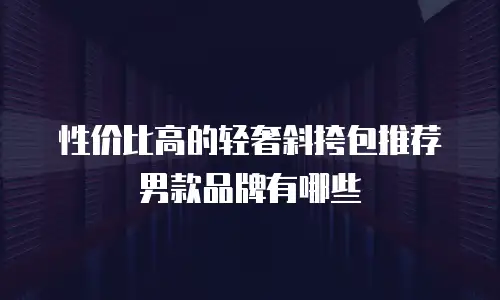 性价比高的轻奢斜挎包推荐男款品牌有哪些