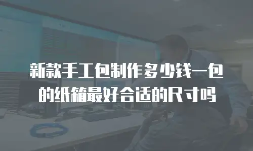 新款手工包制作多少钱一包的纸箱最好合适的尺寸吗