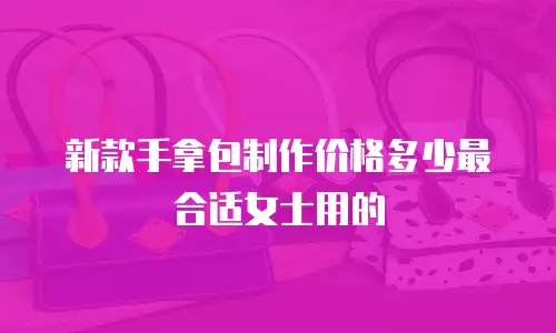 新款手拿包制作价格多少最合适女士用的