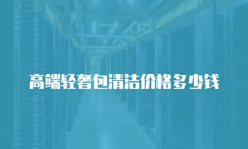 高端轻奢包清洁价格多少钱