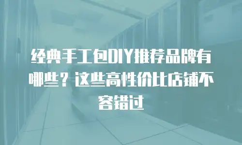 经典手工包DIY推荐品牌有哪些？这些高性价比店铺不容错过