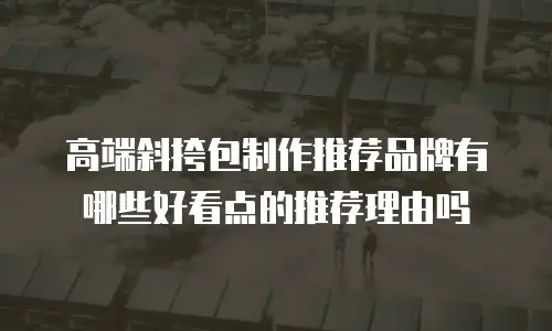 高端斜挎包制作推荐品牌有哪些好看点的推荐理由吗