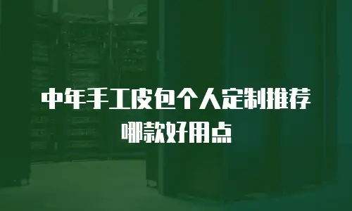 中年手工皮包个人定制推荐哪款好用点