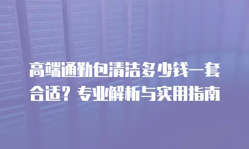 高端通勤包清洁多少钱一套合适？专业解析与实用指南