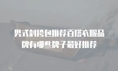 男式斜挎包推荐百搭衣服品牌有哪些牌子最好推荐