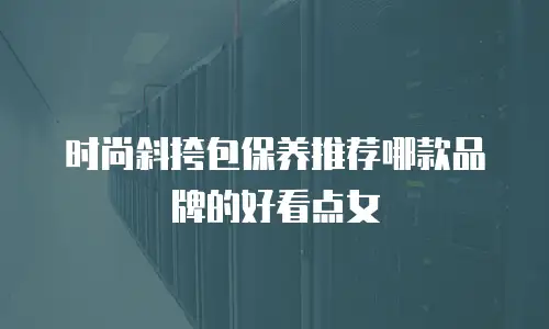 时尚斜挎包保养推荐哪款品牌的好看点女