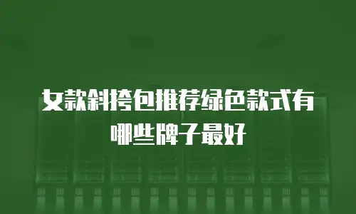 女款斜挎包推荐绿色款式有哪些牌子最好