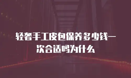 轻奢手工皮包保养多少钱一次合适吗为什么