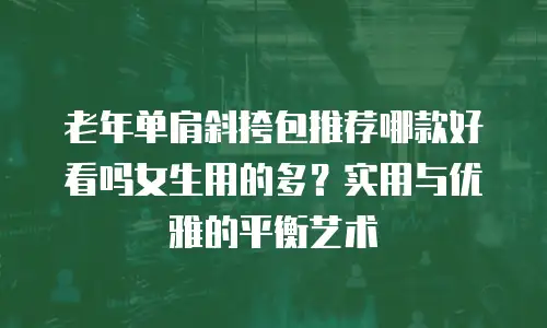 老年单肩斜挎包推荐哪款好看吗女生用的多？实用与优雅的平衡艺术