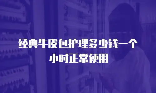 经典牛皮包护理多少钱一个小时正常使用