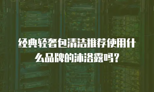 经典轻奢包清洁推荐使用什么品牌的沐浴露吗？