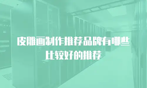 皮雕画制作推荐品牌有哪些比较好的推荐