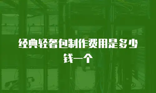 经典轻奢包制作费用是多少钱一个