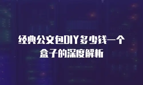 经典公文包DIY多少钱一个盒子的深度解析