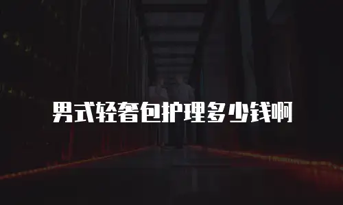 男式轻奢包护理多少钱啊