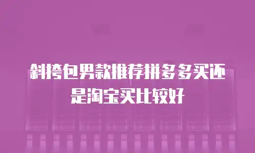 斜挎包男款推荐拼多多买还是淘宝买比较好