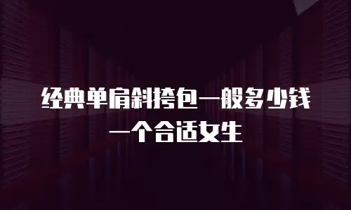经典单肩斜挎包一般多少钱一个合适女生