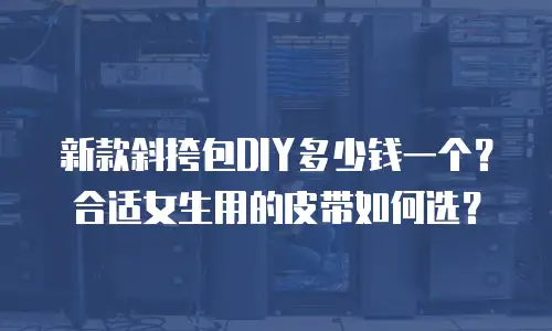 新款斜挎包DIY多少钱一个？合适女生用的皮带如何选？