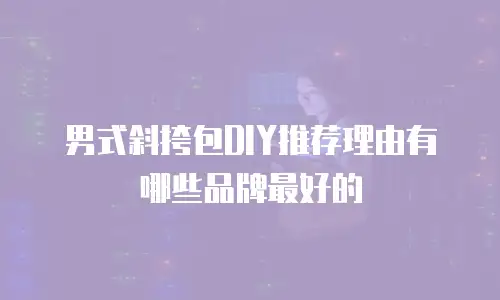 男式斜挎包DIY推荐理由有哪些品牌最好的