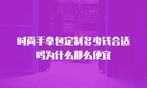 时尚手拿包定制多少钱合适吗为什么那么便宜