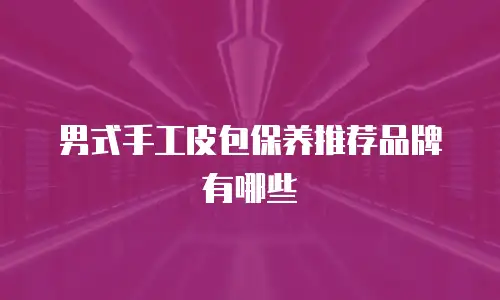 男式手工皮包保养推荐品牌有哪些
