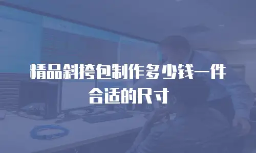 精品斜挎包制作多少钱一件合适的尺寸