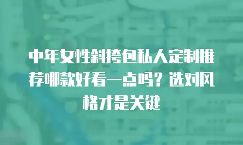 中年女性斜挎包私人定制推荐哪款好看一点吗？选对风格才是关键